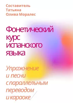 Фонетический курс испанского языка. Упражнение и песни с параллельным переводом и караоке, Татьяна Олива Моралес