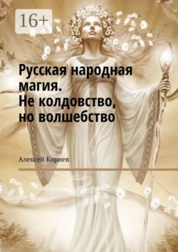 Русская народная магия. Не колдовство, но волшебство, Алексей Корнев