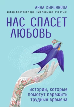 Нас спасет любовь. Истории, которые помогут пережить трудные времена, Анна Кирьянова