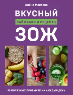 Вкусный ЗОЖ. 50 полезных привычек на каждый день. Лайфхаки и рецепты, Алёна Макеева