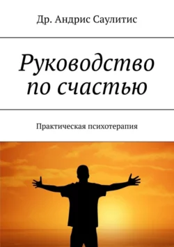 Руководство по счастью. Практическая психотерапия, Др. Андрис Саулитис