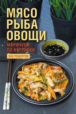 Мясо, рыба овощи: маринуем по-корейски. 500 рецептов