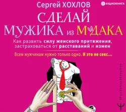 Сделай мужика из м*дака. Как развить силу женского притяжения, застраховаться от расставаний и измен. Всем мужчинам нужно только одно. И это не секс…, Сергей Хохлов