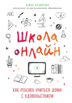 Школа онлайн. Как ребенку учиться дома с удовольствием, Лейла Сазонтова