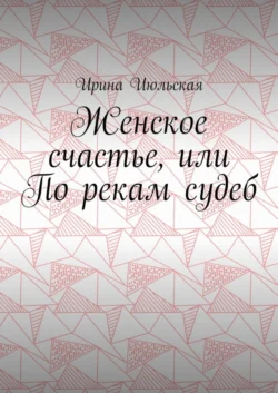 Женское счастье, или По рекам судеб, Ирина Июльская