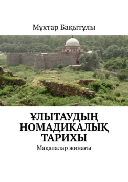 Ұлытаудың номадикалық тарихы. Мақалалар жинағы Мұхтар Бақытұлы