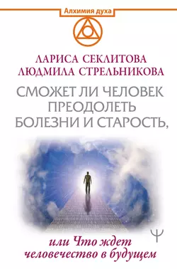 Сможет ли человек преодолеть смерть и старость, или Что ждет человечество в будущем, Людмила Стрельникова