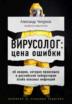 Вирусолог: цена ошибки. Об аварии, которая произошла в российской лаборатории особо опасных инфекций, Александр Чепурнов