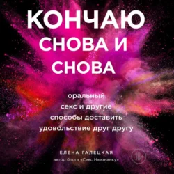 Кончаю снова и снова. Оральный секс и другие способы доставить друг другу удовольствие, Елена Галецкая