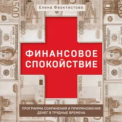 Финансовое спокойствие. Программа сохранения и приумножения денег в трудные времена, Елена Феоктистова