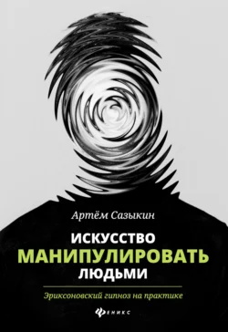 Искусство манипулировать людьми. Эриксоновский гипноз на практике, Артем Сазыкин