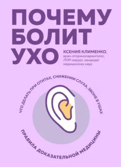 Почему болит ухо. Что делать при отитах, снижении слуха и звоне в ушах – правила доказательной медицины, Ксения Клименко