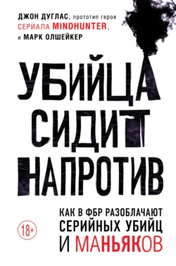 Убийца сидит напротив. Как в ФБР разоблачают серийных убийц и маньяков Марк Олшейкер и Джон Дуглас