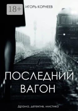 Последний вагон. Драма, детектив, мистика, Игорь Корнеев