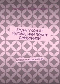 Куда уходят мысли, или Полет Сумбурной. Фантастическая повесть, Александр Гайворонский