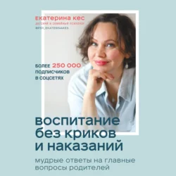 Воспитание без криков и наказаний. Мудрые ответы на главные вопросы родителей, Екатерина Кес