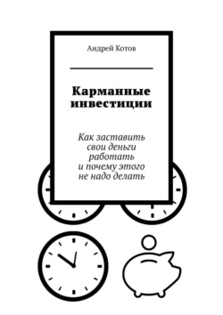 Карманные инвестиции. Как заставить свои деньги работать и почему этого не надо делать Андрей Котов