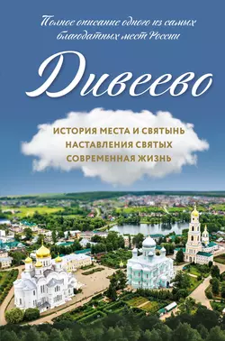 Дивеево. История места и святынь. Наставления святых. Современная жизнь