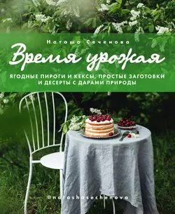 Время урожая. Ягодные пироги и кексы, простые заготовки и десерты с дарами природы, Наталья Сеченова