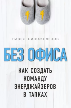 Без офиса. Как создать команду энерджайзеров в тапках Павел Сивожелезов