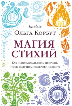 Магия стихий. Как использовать силы природы, чтобы получить поддержку и защиту, Ольга Корбут