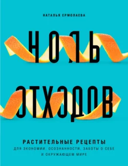 Ноль отходов. Растительные рецепты для экономии  осознанности  заботы о себе и окружающем мире Наталья Ермолаева