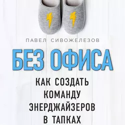 Без офиса. Как создать команду энерджайзеров в тапках, Павел Сивожелезов