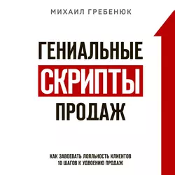 Гениальные скрипты продаж. Как завоевать лояльность клиентов. 10 шагов к удвоению продаж, Михаил Гребенюк