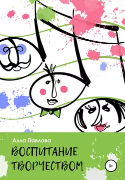 Воспитание творчеством. Беседы с родителями о музыке, поэзии, чтении и многом другом, Алла Павлова