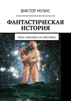 Фантастическая история. (Типа «Пикника на обочине»), Виктор Музис