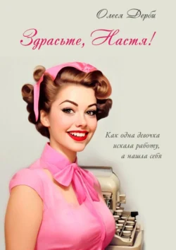 Здрасьте, Настя! Как одна девочка искала работу, а нашла себя, Олеся Дерби