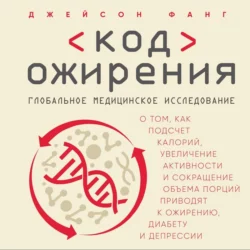 Код ожирения. Глобальное медицинское исследование о том, как подсчет калорий, увеличение активности и сокращение объема порций приводят к ожирению, диабету и депрессии, Джейсон Фанг