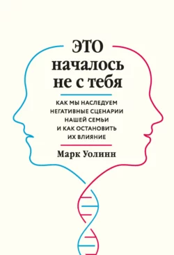 Это началось не с тебя. Как мы наследуем негативные сценарии нашей семьи и как остановить их влияние, Марк Уолинн