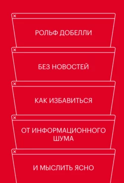 Без новостей. Как избавиться от информационного шума и мыслить ясно, Рольф Добелли