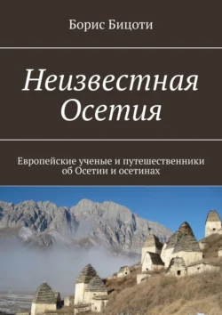 Неизвестная Осетия. Европейские ученые и путешественники об Осетии и осетинах Борис Бицоти