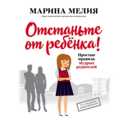 Отстаньте от ребёнка! Простые правила мудрых родителей, Марина Мелия