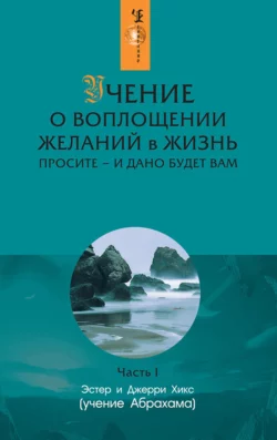 Учение о воплощении желаний в жизнь. Просите – и дано будет вам. Часть 1, Эстер и Джерри Хикс