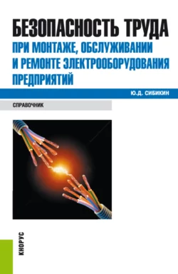 Безопасность труда при монтаже, обслуживании и ремонте электрооборудования предприятий. (Бакалавриат, Специалитет). Справочное издание., Юрий Сибикин