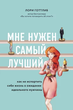 Мне нужен самый лучший! Как не испортить себе жизнь в ожидании идеального мужчины, Лори Готтлиб