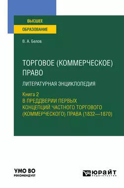 Торговое (коммерческое) право: литературная энциклопедия. Книга 2. В преддверии первых концепций частного торгового (коммерческого) права (1832—1870). Учебное пособие для вузов Вадим Белов