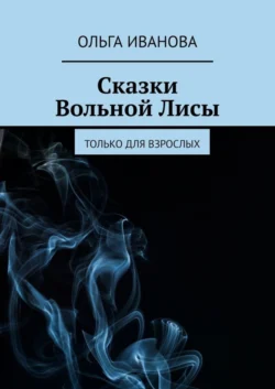 Сказки Вольной Лисы. Только для взрослых, Ольга Иванова