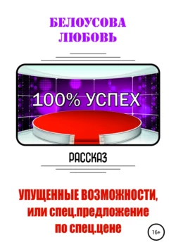 100% УСПЕХ. Упущенные возможности, или Спецпредложение по спец. цене, Любовь Белоусова