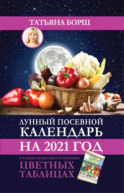 Лунный посевной календарь на 2021 год в самых понятных и удобных цветных таблицах Татьяна Борщ