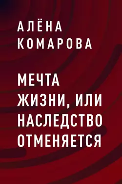 Мечта жизни  или Наследство отменяется Алёна Комарова