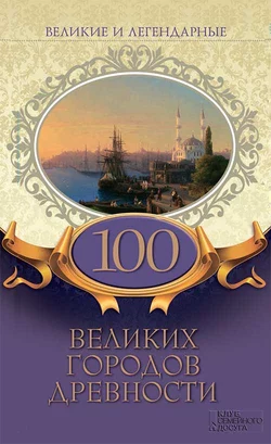 Великие и легендарные. 100 великих городов древности, Коллектив авторов