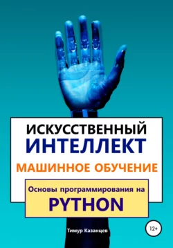 Искусственный интеллект и Машинное обучение. Основы программирования на Python, Тимур Казанцев