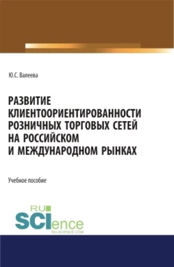 Развитие клиентоориентированности розничных торговых сетей на российском и международном рынках. (Бакалавриат  Магистратура  Специалитет). Монография. Юлия Валеева