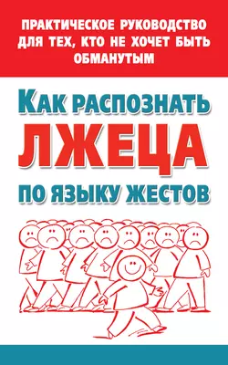 Как распознать лжеца по языку жестов. Практическое руководство для тех, кто не хочет быть обманутым, Мария Малышкина