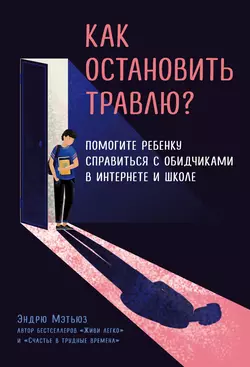 Как остановить травлю? Помогите ребенку справиться с обидчиками в интернете и школе, Эндрю Мэтьюз