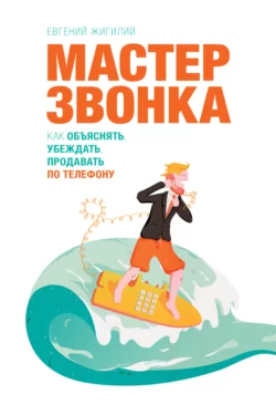 Мастер звонка. Как объяснять, убеждать, продавать по телефону, Евгений Жигилий